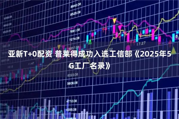 亚新T+0配资 普莱得成功入选工信部《2025年5G工厂名录》