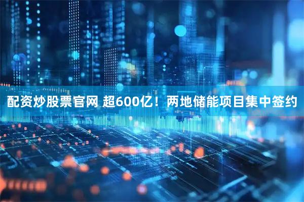 配资炒股票官网 超600亿！两地储能项目集中签约