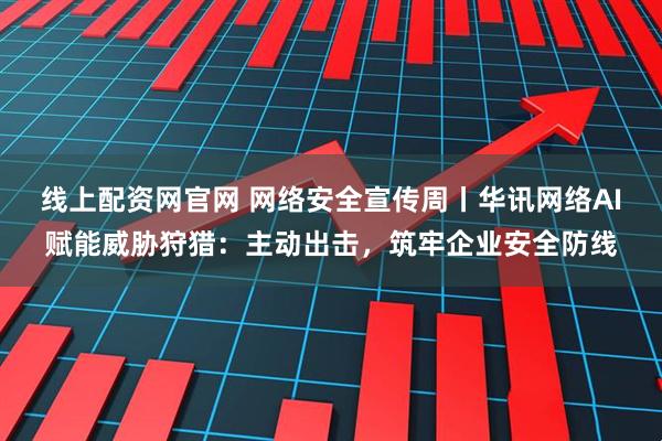线上配资网官网 网络安全宣传周丨华讯网络AI赋能威胁狩猎：主动出击，筑牢企业安全防线