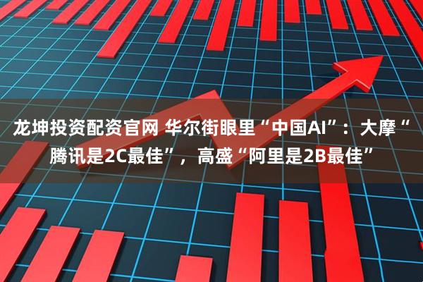 龙坤投资配资官网 华尔街眼里“中国AI”：大摩“腾讯是2C最佳”，高盛“阿里是2B最佳”