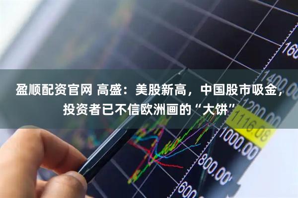 盈顺配资官网 高盛：美股新高，中国股市吸金，投资者已不信欧洲画的“大饼”