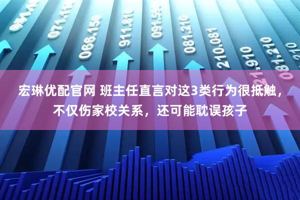 宏琳优配官网 班主任直言对这3类行为很抵触，不仅伤家校关系，还可能耽误孩子