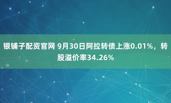 银铺子配资官网 9月30日阿拉转债上涨0.01%，转股溢价率34.26%