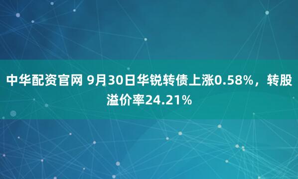 中华配资官网 9月30日华锐转债上涨0.58%，转股溢价率24.21%