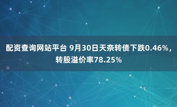 配资查询网站平台 9月30日天奈转债下跌0.46%，转股溢价率78.25%