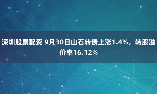 深圳股票配资 9月30日山石转债上涨1.4%，转股溢价率16.12%