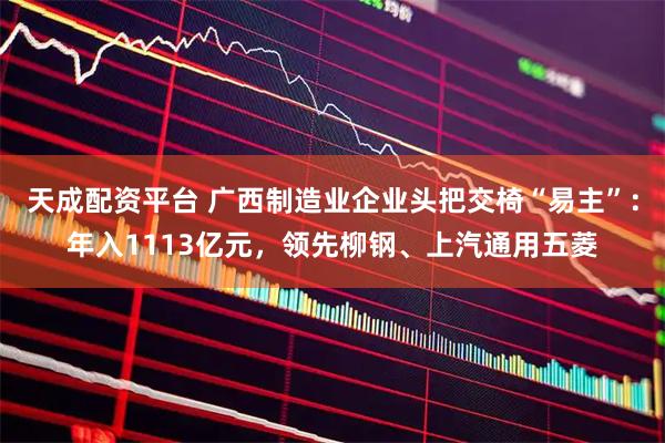 天成配资平台 广西制造业企业头把交椅“易主”：年入1113亿元，领先柳钢、上汽通用五菱