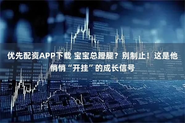 优先配资APP下载 宝宝总蹬腿？别制止！这是他悄悄“开挂”的成长信号