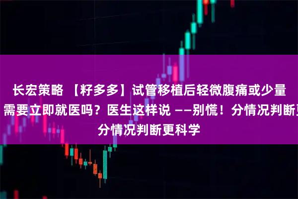 长宏策略 【籽多多】试管移植后轻微腹痛或少量出血，需要立即就医吗？医生这样说 ——别慌！分情况判断更科学