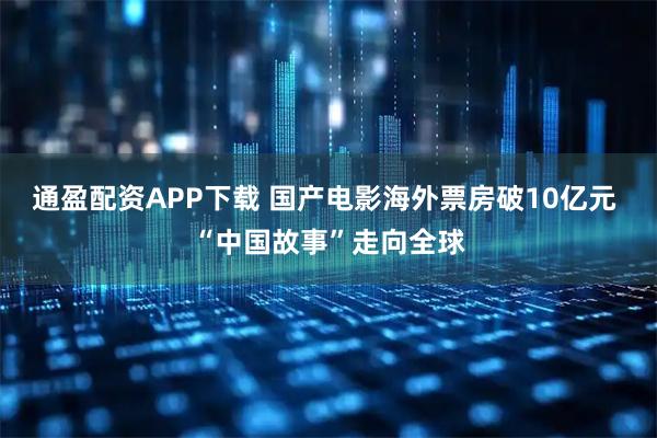 通盈配资APP下载 国产电影海外票房破10亿元 “中国故事”走向全球