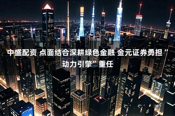 中盛配资 点面结合深耕绿色金融 金元证券勇担“动力引擎”重任