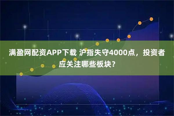 满盈网配资APP下载 沪指失守4000点,投资者应关注哪些板块?