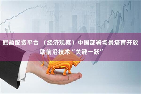 冠盈配资平台 （经济观察）中国部署场景培育开放 助前沿技术“关键一跃”