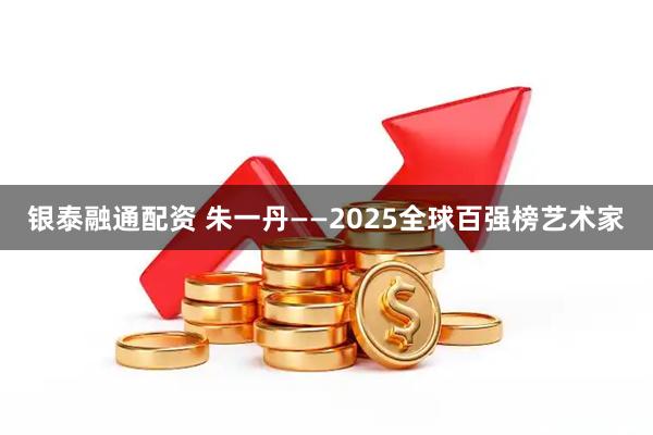 银泰融通配资 朱一丹——2025全球百强榜艺术家