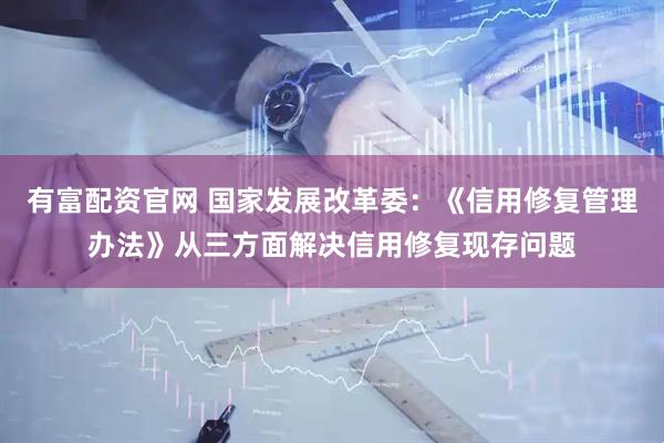 有富配资官网 国家发展改革委：《信用修复管理办法》从三方面解决信用修复现存问题
