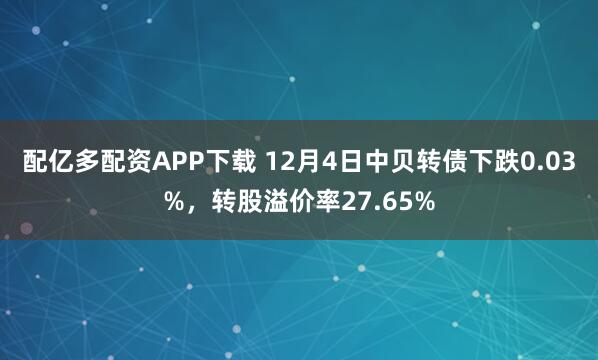 配亿多配资APP下载 12月4日中贝转债下跌0.03%，转股溢价率27.65%