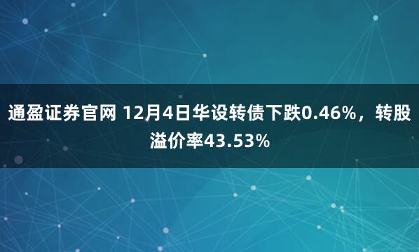 通盈证券官网 12月4日华设转债下跌0.46%，转股溢价率43.53%