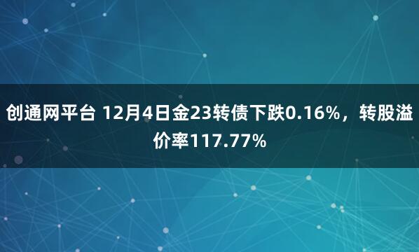 创通网平台 12月4日金23转债下跌0.16%，转股溢价率117.77%