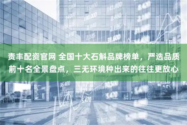 责丰配资官网 全国十大石斛品牌榜单,严选品质前十名全景盘点,三无环境种出来的往往更放心
