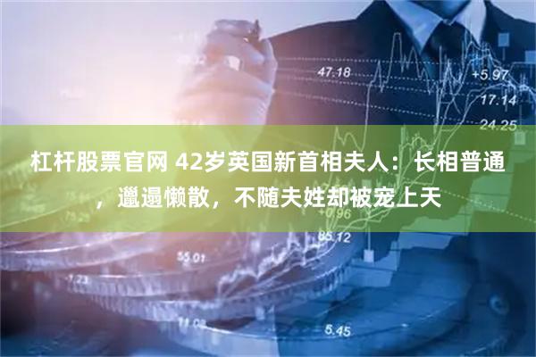 杠杆股票官网 42岁英国新首相夫人：长相普通，邋遢懒散，不随夫姓却被宠上天