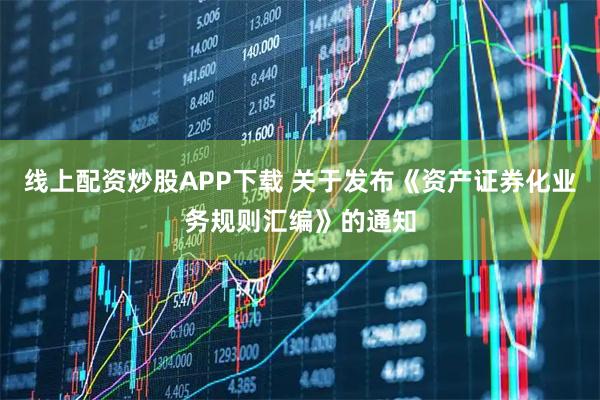 线上配资炒股APP下载 关于发布《资产证券化业务规则汇编》的通知