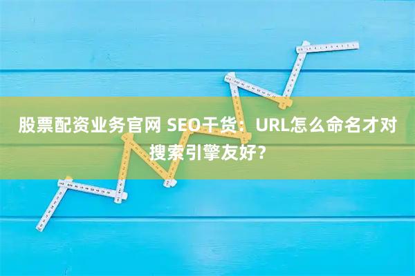 股票配资业务官网 SEO干货:URL怎么命名才对搜索引擎友好?