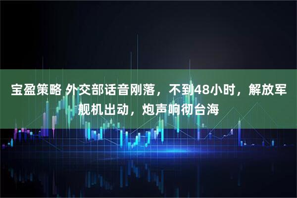宝盈策略 外交部话音刚落,不到48小时,解放军舰机出动,炮声响彻台海