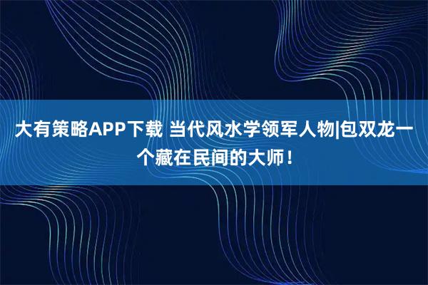 大有策略APP下载 当代风水学领军人物|包双龙一个藏在民间的大师！