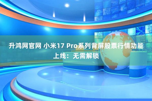 升鸿网官网 小米17 Pro系列背屏股票行情功能上线：无需解锁