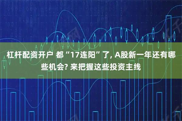 杠杆配资开户 都“17连阳”了, A股新一年还有哪些机会? 来把握这些投资主线
