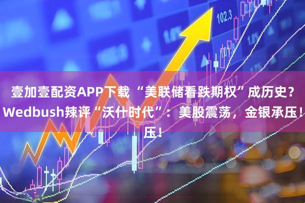 壹加壹配资APP下载 “美联储看跌期权”成历史？Wedbush辣评“沃什时代”：美股震荡，金银承压！