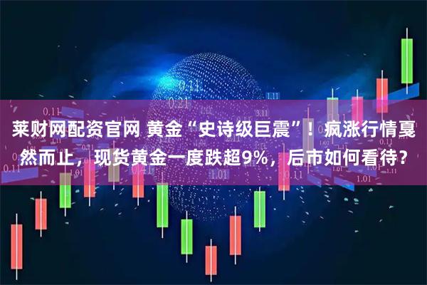 莱财网配资官网 黄金“史诗级巨震”！疯涨行情戛然而止，现货黄金一度跌超9%，后市如何看待？