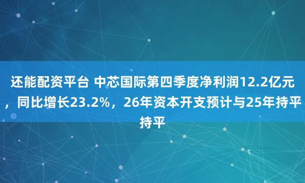 还能配资平台 中芯国际第四季度净利润12.2亿元，同比增长23.2%，26年资本开支预计与25年持平