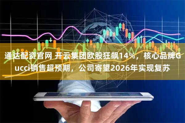 通达配资官网 开云集团欧股狂飙14%，核心品牌Gucci销售超预期，公司寄望2026年实现复苏