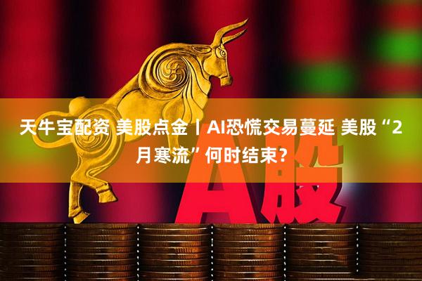 天牛宝配资 美股点金丨AI恐慌交易蔓延 美股“2月寒流”何时结束？