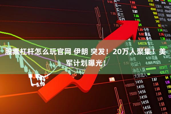 股票杠杆怎么玩官网 伊朗 突发！20万人聚集！美军计划曝光！