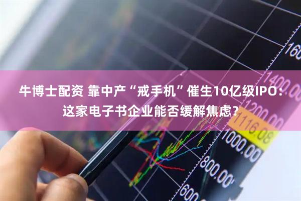 牛博士配资 靠中产“戒手机”催生10亿级IPO：这家电子书企业能否缓解焦虑？