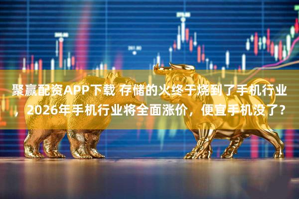 聚赢配资APP下载 存储的火终于烧到了手机行业，2026年手机行业将全面涨价，便宜手机没了？