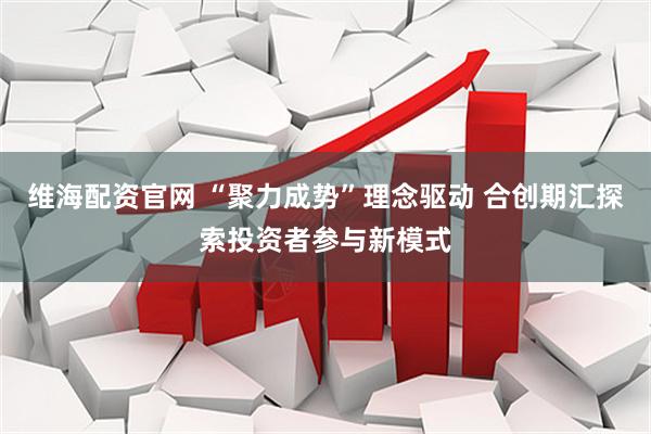 维海配资官网 “聚力成势”理念驱动 合创期汇探索投资者参与新模式