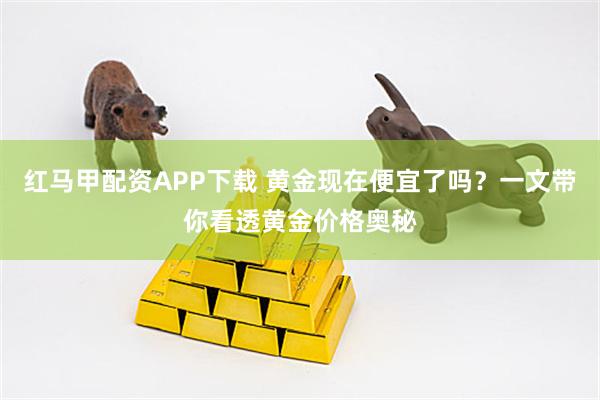 红马甲配资APP下载 黄金现在便宜了吗？一文带你看透黄金价格奥秘