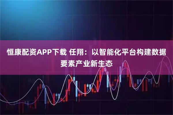 恒康配资APP下载 任翔：以智能化平台构建数据要素产业新生态