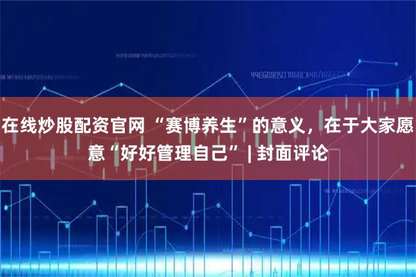 在线炒股配资官网 “赛博养生”的意义，在于大家愿意“好好管理自己” | 封面评论