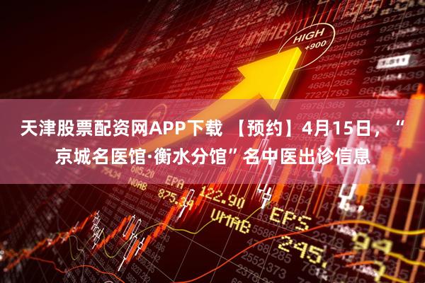 天津股票配资网APP下载 【预约】4月15日,“京城名医馆·衡水分馆”名中医出诊信息