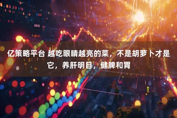 亿策略平台 越吃眼睛越亮的菜，不是胡萝卜才是它，养肝明目，健脾和胃