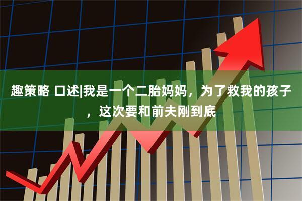 趣策略 口述|我是一个二胎妈妈，为了救我的孩子，这次要和前夫刚到底