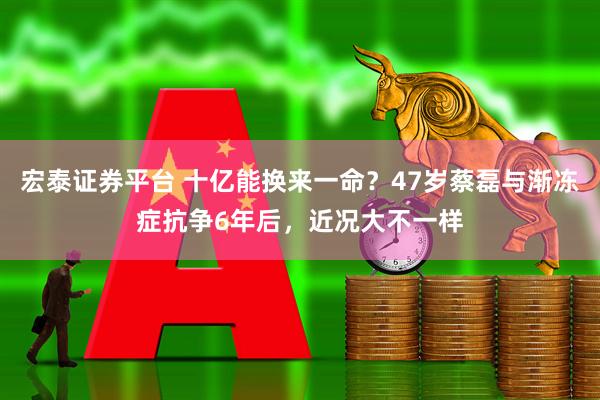 宏泰证券平台 十亿能换来一命？47岁蔡磊与渐冻症抗争6年后，近况大不一样