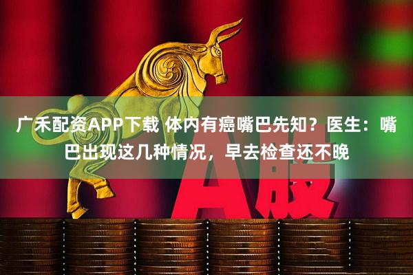 广禾配资APP下载 体内有癌嘴巴先知？医生：嘴巴出现这几种情况，早去检查还不晚
