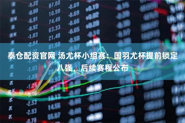 泰仓配资官网 汤尤杯小组赛：国羽尤杯提前锁定八强，后续赛程公布