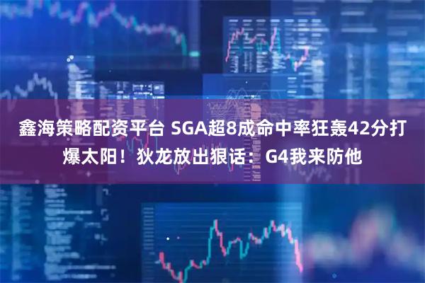 鑫海策略配资平台 SGA超8成命中率狂轰42分打爆太阳！狄龙放出狠话：G4我来防他
