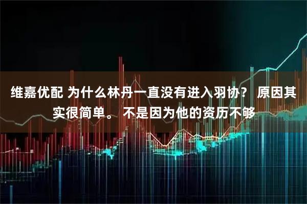 维嘉优配 为什么林丹一直没有进入羽协？ 原因其实很简单。 不是因为他的资历不够